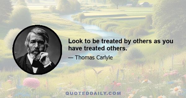 Look to be treated by others as you have treated others.