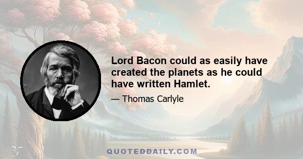 Lord Bacon could as easily have created the planets as he could have written Hamlet.