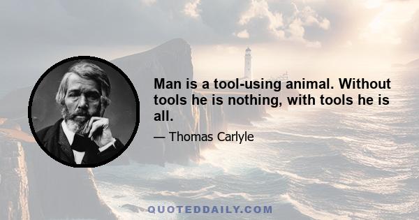 Man is a tool-using animal. Without tools he is nothing, with tools he is all.