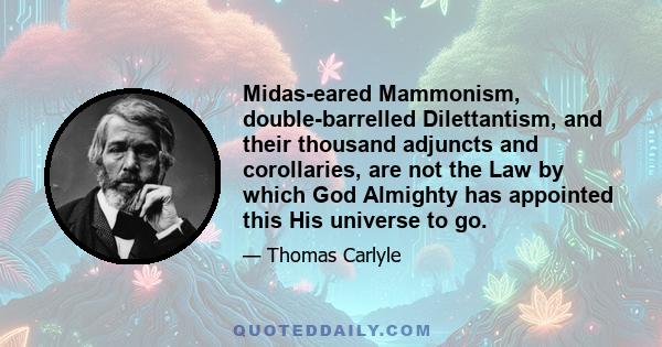 Midas-eared Mammonism, double-barrelled Dilettantism, and their thousand adjuncts and corollaries, are not the Law by which God Almighty has appointed this His universe to go.