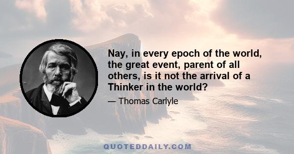 Nay, in every epoch of the world, the great event, parent of all others, is it not the arrival of a Thinker in the world?