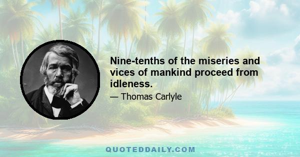 Nine-tenths of the miseries and vices of mankind proceed from idleness.