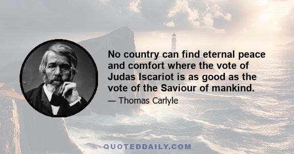 No country can find eternal peace and comfort where the vote of Judas Iscariot is as good as the vote of the Saviour of mankind.