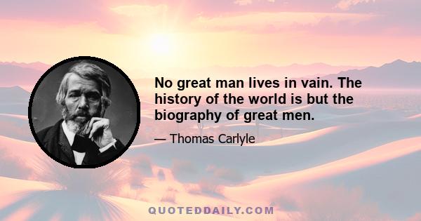 No great man lives in vain. The history of the world is but the biography of great men.