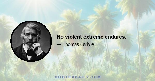 No violent extreme endures.