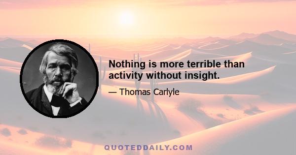 Nothing is more terrible than activity without insight.