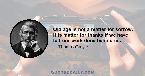 Old age is not a matter for sorrow. It is matter for thanks if we have left our work done behind us.