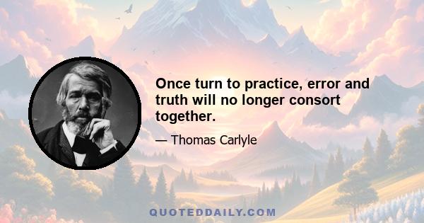 Once turn to practice, error and truth will no longer consort together.