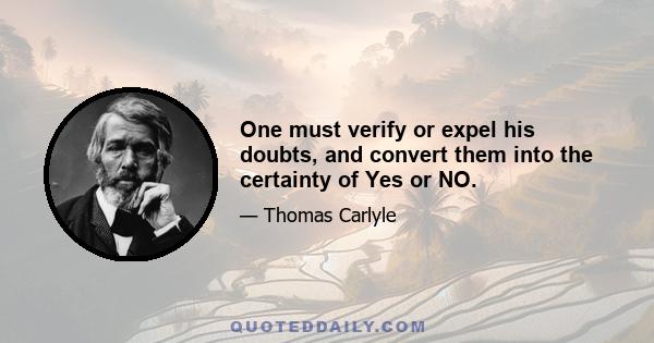 One must verify or expel his doubts, and convert them into the certainty of Yes or NO.