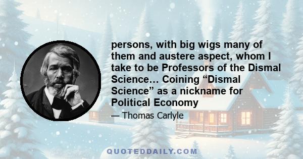 persons, with big wigs many of them and austere aspect, whom I take to be Professors of the Dismal Science… Coining “Dismal Science” as a nickname for Political Economy