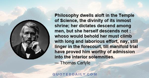 Philosophy dwells aloft in the Temple of Science, the divinity of its inmost shrine; her dictates descend among men, but she herself descends not : whoso would behold her must climb with long and laborious effort, nay,