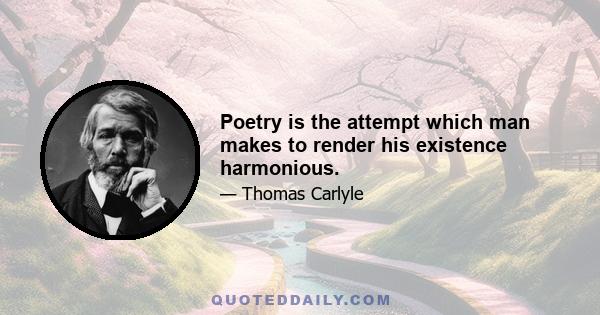 Poetry is the attempt which man makes to render his existence harmonious.