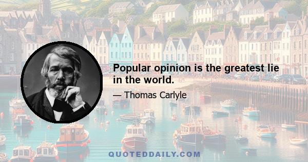 Popular opinion is the greatest lie in the world.