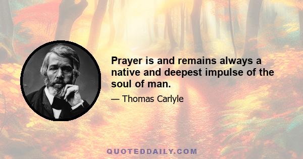 Prayer is and remains always a native and deepest impulse of the soul of man.