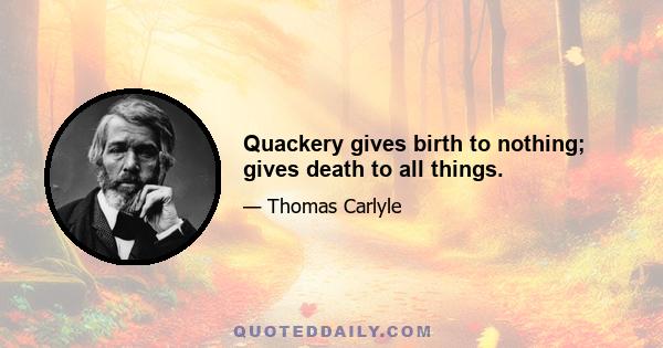 Quackery gives birth to nothing; gives death to all things.