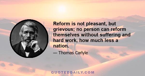 Reform is not pleasant, but grievous; no person can reform themselves without suffering and hard work, how much less a nation.