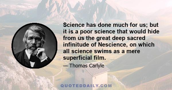 Science has done much for us; but it is a poor science that would hide from us the great deep sacred infinitude of Nescience, on which all science swims as a mere superficial film.