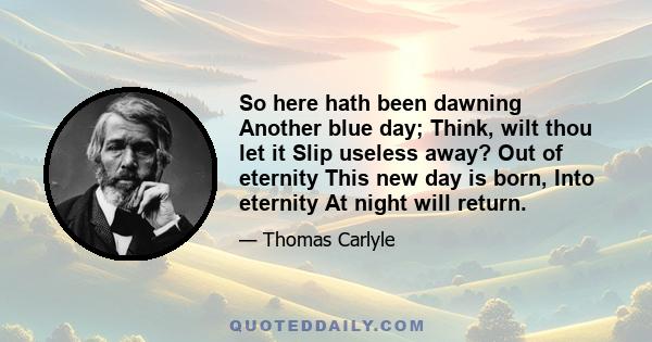 So here hath been dawning Another blue day; Think, wilt thou let it Slip useless away? Out of eternity This new day is born, Into eternity At night will return.