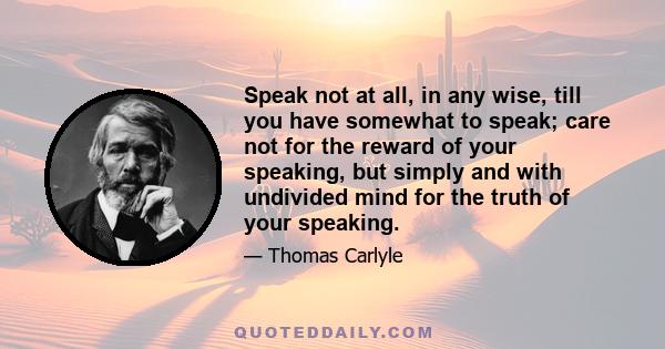 Speak not at all, in any wise, till you have somewhat to speak; care not for the reward of your speaking, but simply and with undivided mind for the truth of your speaking.