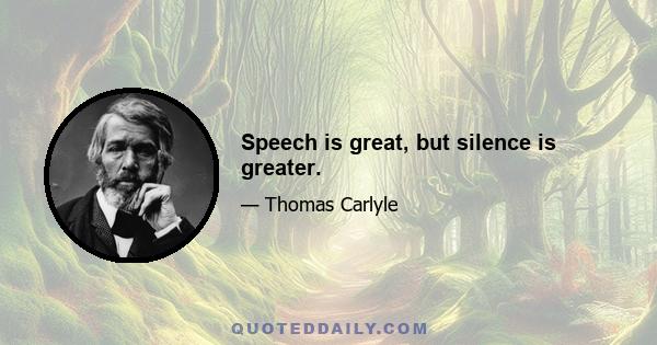 Speech is great, but silence is greater.