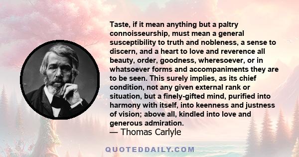 Taste, if it mean anything but a paltry connoisseurship, must mean a general susceptibility to truth and nobleness, a sense to discern, and a heart to love and reverence all beauty, order, goodness, wheresoever, or in