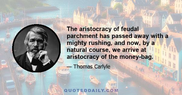 The aristocracy of feudal parchment has passed away with a mighty rushing, and now, by a natural course, we arrive at aristocracy of the money-bag.