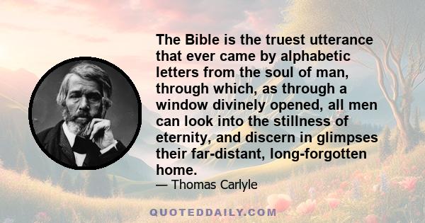 The Bible is the truest utterance that ever came by alphabetic letters from the soul of man, through which, as through a window divinely opened, all men can look into the stillness of eternity, and discern in glimpses