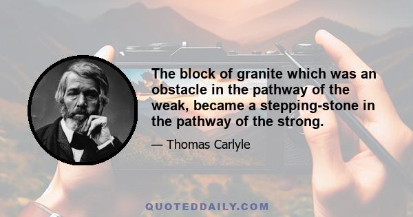 The block of granite which was an obstacle in the pathway of the weak, became a stepping-stone in the pathway of the strong.