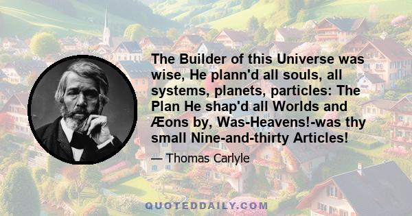 The Builder of this Universe was wise, He plann'd all souls, all systems, planets, particles: The Plan He shap'd all Worlds and Æons by, Was-Heavens!-was thy small Nine-and-thirty Articles!