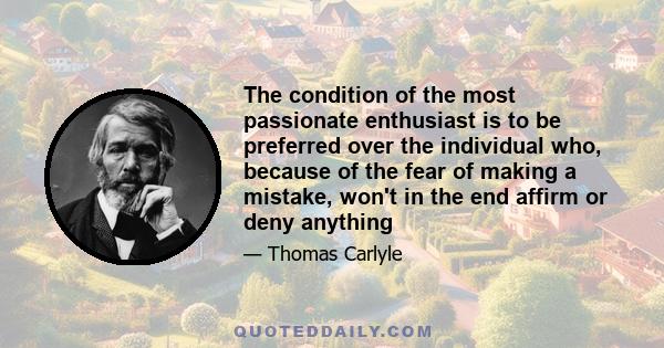 The condition of the most passionate enthusiast is to be preferred over the individual who, because of the fear of making a mistake, won't in the end affirm or deny anything