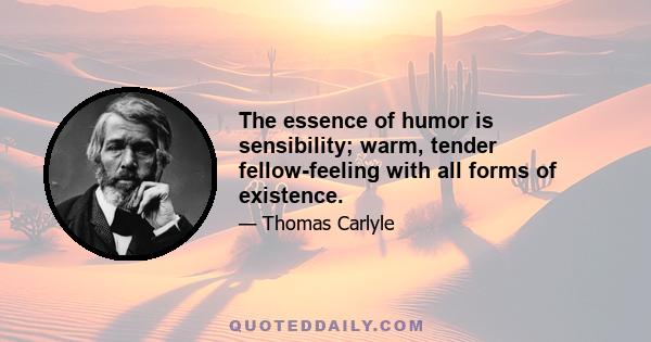 The essence of humor is sensibility; warm, tender fellow-feeling with all forms of existence.