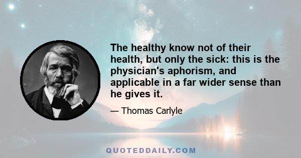 The healthy know not of their health, but only the sick: this is the physician's aphorism, and applicable in a far wider sense than he gives it.