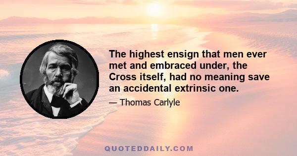 The highest ensign that men ever met and embraced under, the Cross itself, had no meaning save an accidental extrinsic one.