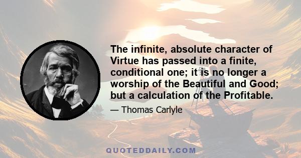 The infinite, absolute character of Virtue has passed into a finite, conditional one; it is no longer a worship of the Beautiful and Good; but a calculation of the Profitable.