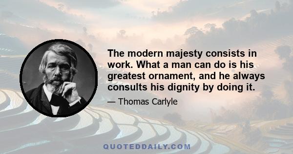 The modern majesty consists in work. What a man can do is his greatest ornament, and he always consults his dignity by doing it.