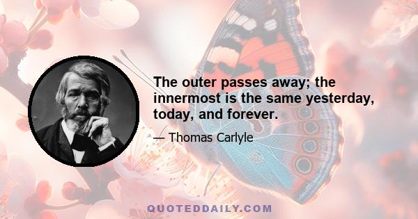 The outer passes away; the innermost is the same yesterday, today, and forever.