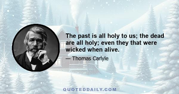 The past is all holy to us; the dead are all holy; even they that were wicked when alive.