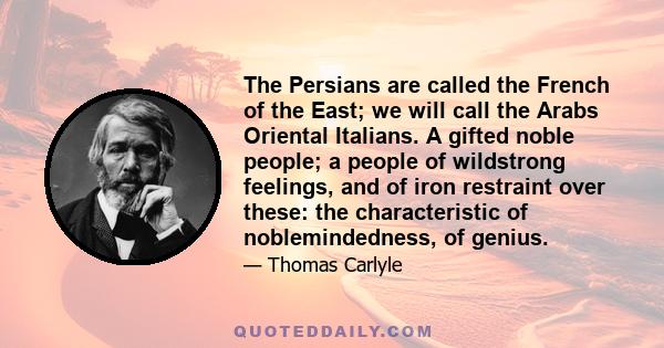 The Persians are called the French of the East; we will call the Arabs Oriental Italians. A gifted noble people; a people of wildstrong feelings, and of iron restraint over these: the characteristic of noblemindedness,