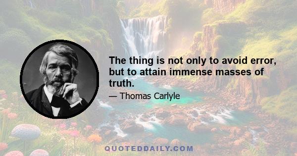 The thing is not only to avoid error, but to attain immense masses of truth.