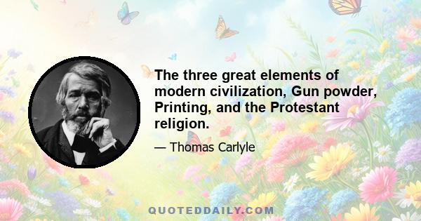 The three great elements of modern civilization, Gun powder, Printing, and the Protestant religion.