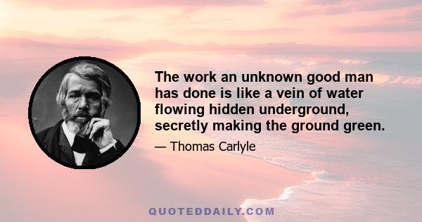 The work an unknown good man has done is like a vein of water flowing hidden underground, secretly making the ground green.