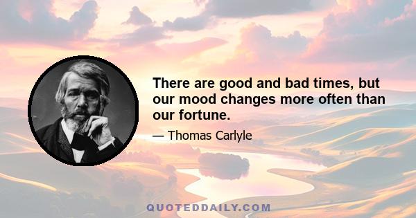 There are good and bad times, but our mood changes more often than our fortune.