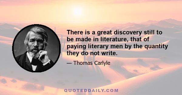 There is a great discovery still to be made in literature, that of paying literary men by the quantity they do not write.