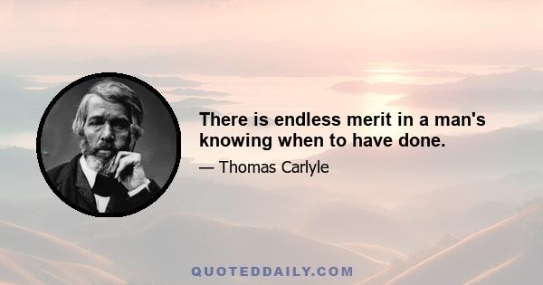 There is endless merit in a man's knowing when to have done.