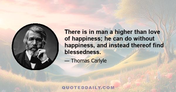 There is in man a higher than love of happiness; he can do without happiness, and instead thereof find blessedness.