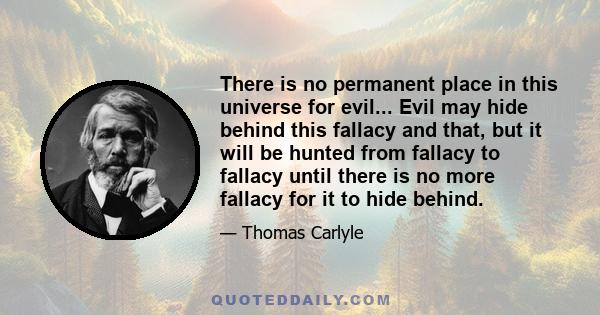 There is no permanent place in this universe for evil... Evil may hide behind this fallacy and that, but it will be hunted from fallacy to fallacy until there is no more fallacy for it to hide behind.