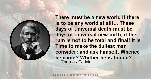 There must be a new world if there is to be any world at all!... These days of universal death must be days of universal new birth, if the ruin is not to be total and final! It is Time to make the dullest man consider;