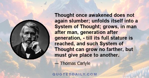 Thought once awakened does not again slumber; unfolds itself into a System of Thought; grows, in man after man, generation after generation, - till its full stature is reached, and such System of Thought can grow no