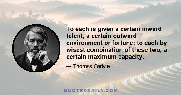 To each is given a certain inward talent, a certain outward environment or fortune; to each by wisest combination of these two, a certain maximum capacity.