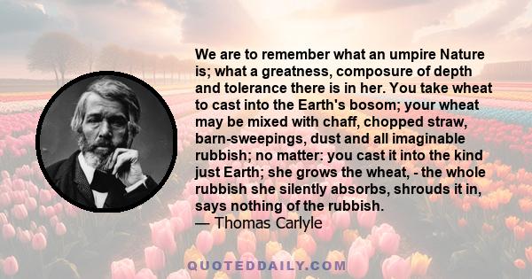 We are to remember what an umpire Nature is; what a greatness, composure of depth and tolerance there is in her. You take wheat to cast into the Earth's bosom; your wheat may be mixed with chaff, chopped straw,